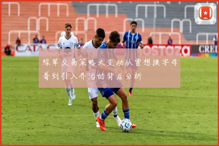 绿军交易策略大变动从曾想换字母哥到引入乔治的背后分析
