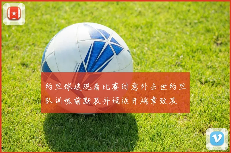 约旦球迷观看比赛时意外去世约旦队训练前默哀并诵读开端章致哀