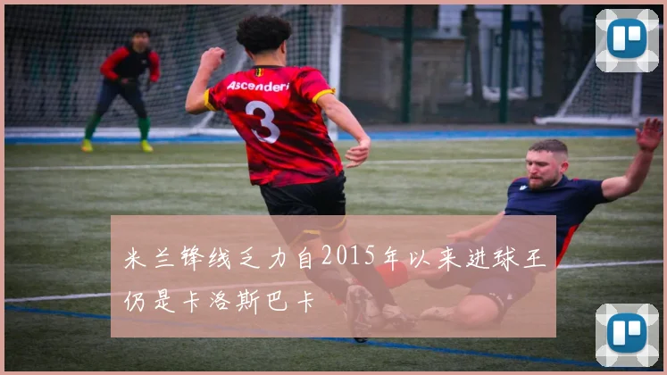 米兰锋线乏力自2015年以来进球王仍是卡洛斯巴卡