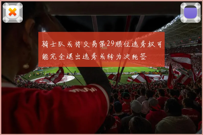 骑士队或将交易第29顺位选秀权可能完全退出选秀或转为次轮签