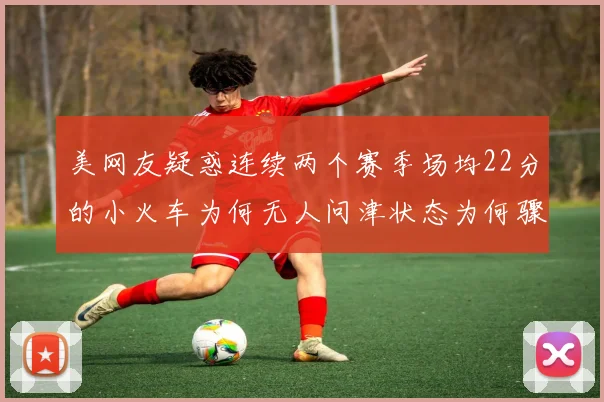 美网友疑惑连续两个赛季场均22分的小火车为何无人问津状态为何骤降