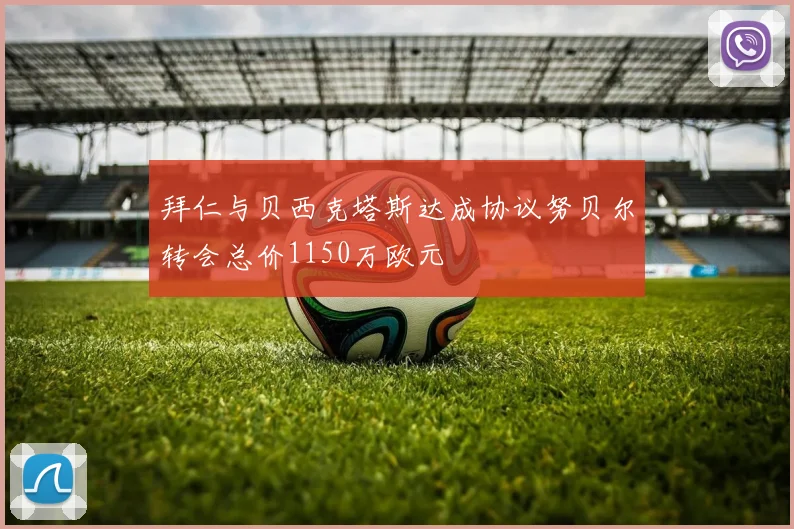 拜仁与贝西克塔斯达成协议努贝尔转会总价1150万欧元