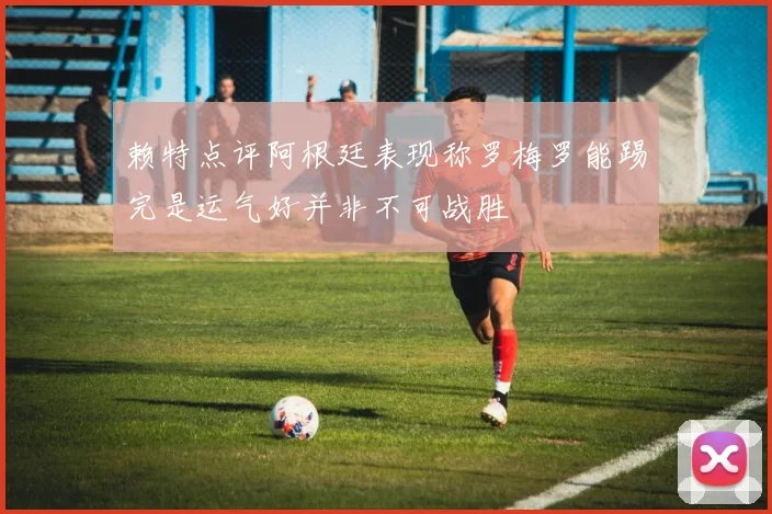 赖特点评阿根廷表现称罗梅罗能踢完是运气好并非不可战胜