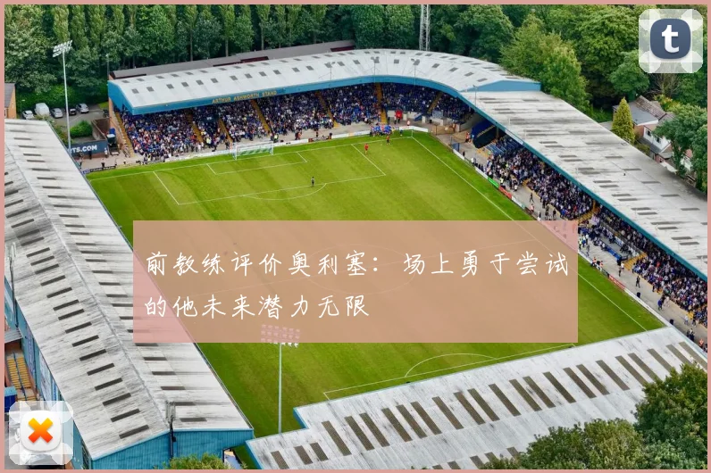 前教练评价奥利塞：场上勇于尝试的他未来潜力无限