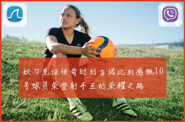 妖刀见证传奇时刻吉诺比利感慨10号球员荣登射手王的荣耀之路