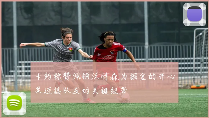卡约称赞佩顿沃特森为掘金的开心果连接队友的关键纽带