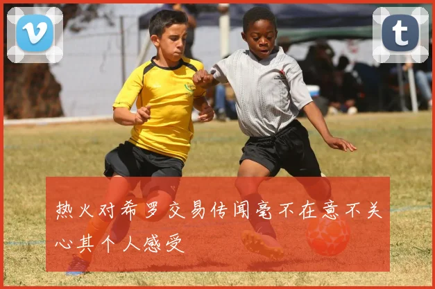 热火对希罗交易传闻毫不在意不关心其个人感受
