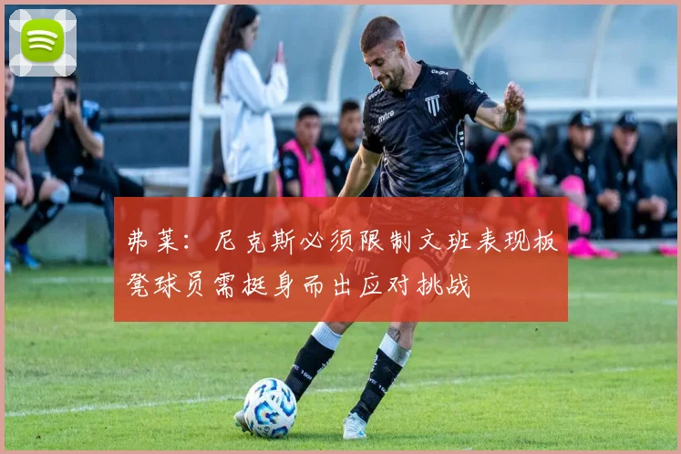 弗莱：尼克斯必须限制文班表现板凳球员需挺身而出应对挑战