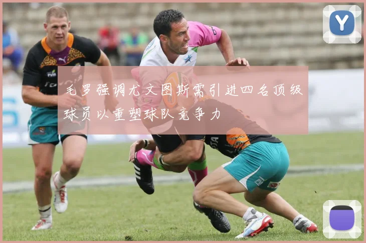 毛罗强调尤文图斯需引进四名顶级球员以重塑球队竞争力